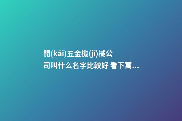 開(kāi)五金機(jī)械公司叫什么名字比較好 看下寓意輕奢的吉名-第1張-公司起名-玄機(jī)派